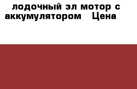 лодочный эл.мотор с аккумулятором › Цена ­ 20 000 - Челябинская обл., Челябинск г. Охота и рыбалка » Экипировка   . Челябинская обл.